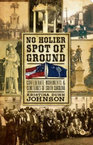 Carte No Holier Spot of Ground: Confederate Monuments & Cemeteries of South Carolina Kristina Dunn Johnson
