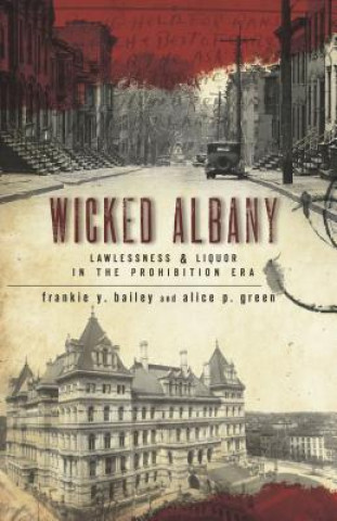 Книга Wicked Albany:: Lawlessness & Liquor in the Prohibition Era Frankie Y. Bailey