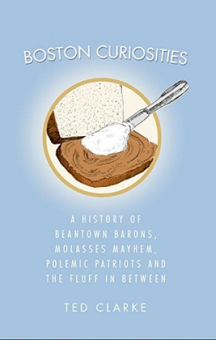 Libro Boston Curiosities: A History of Beantown Barons, Molasses Mayhem, Polemic Patriots & the Fluff in Between Ted Clarke