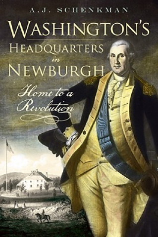 Könyv Washington's Headquarters in Newburgh: Home to a Revolution A. J. Schenkman