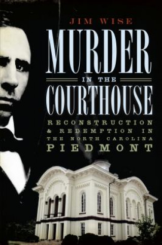 Könyv Murder in the Courthouse: Reconstruction & Redemption in the North Carolina Piedmont Jim Wise