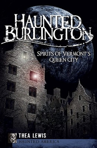 Carte Haunted Burlington: Spirit's of Vermont's Queen City Thea Lewis