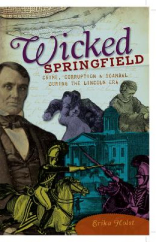 Książka Wicked Springfield: Crime, Corruption & Scandal During the Lincoln Era Erika Holst