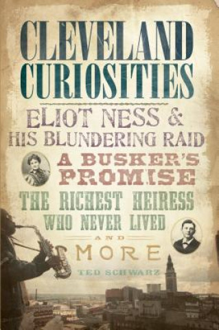 Книга Cleveland Curiosities: Eliot Ness & His Blundering Raid, a Busker's Promise, the Richest Heiress Who Never Lived and More Ted Schwarz