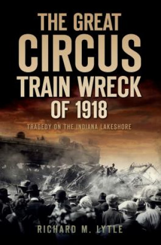 Kniha The Great Circus Train Wreck of 1918: Tragedy Along the Indiana Lakeshore Richard M. Lytle