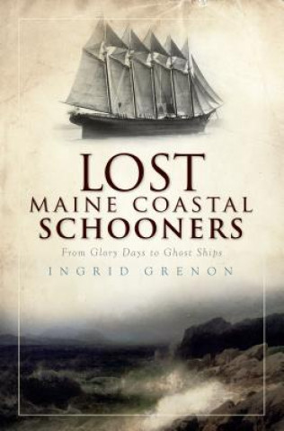 Książka Lost Maine Coastal Schooners: From Glory Days to Ghost Ships Ingrid Grenon