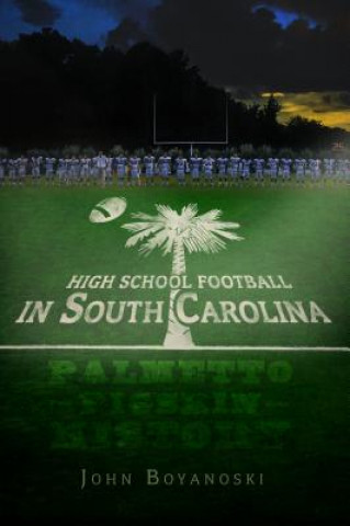Carte High School Football in South Carolina:: Palmetto Pigskin History John Boyanoski