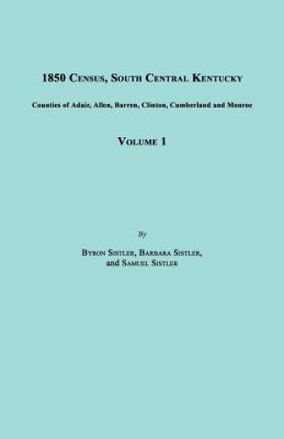 Kniha 1850 Census, South Central Kentucky, Volume 1. Includes Counties of Adair, Allen, Barren, Clinton, Cumberland and Monroe Byron Sistler