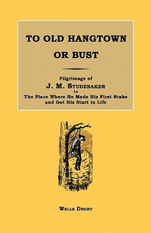 Kniha To Old Hangtown or Bust: Pilgrimage of J. M. Studebaker to the Place Where He Made His First Stake and Got His Start in Life. Wells Drury