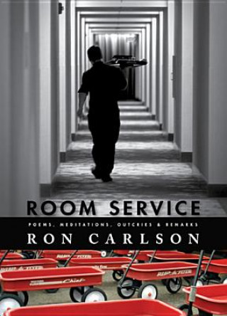 Carte Room Service: Poems, Meditations, Outcries & Remarks Ron Carlson