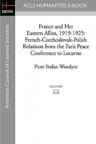Kniha France and Her Eastern Allies, 1919-1925: French-Czechoslovak-Polish Relations from the Paris Peace Conference to Locarno Piotr Stefan Wandycz