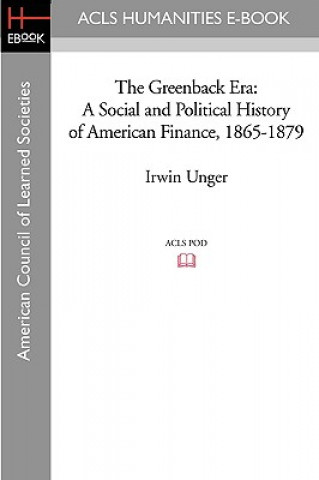 Kniha The Greenback Era: A Social and Political History of American Finance, 1865-1879 Irwin Unger