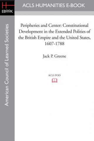 Kniha Peripheries and Center: Constitutional Development in the Extended Polities of the British Empire and the United States, 1607-1788 Jack P. Greene