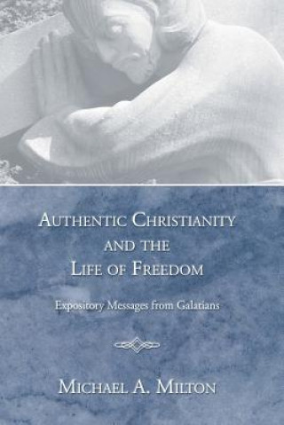 Könyv Authentic Christianity and the Life of Freedom Michael A. Milton