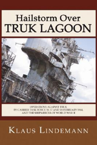 Kniha Hailstorm Over Truk Lagoon: Operations Against Truk by Carrier Task Force 58, 17 and 18 February 1944, and the Shipwrecks of World War II Klaus Lindemann