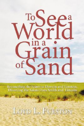 Carte To See a World in a Grain of Sand: Reconciling the Saints to Darwin and Einstein, Divorcing the Saints from Smith and Lincoln Loyd L. Fueston