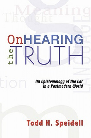 Kniha On Hearing the Truth: An Epistemology of the Ear in a Postmodern World Todd H. Speidell