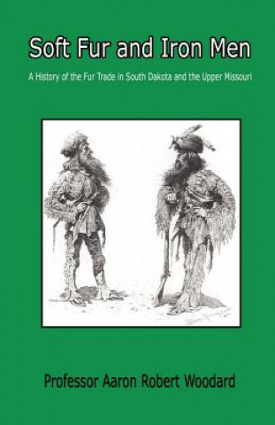 Carte Soft Fur and Iron Men - A History of the Fur Trade in South Dakota and the Upper Missouri Aaron Robert Woodard
