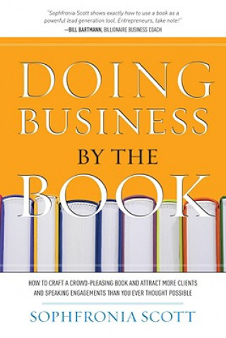 Kniha Doing Business by the Book: How to Craft a Crowd-Pleasing Book and Attract More Clients and Speaking Engagements Than You Ever Thought Possible Sophfronia Scott