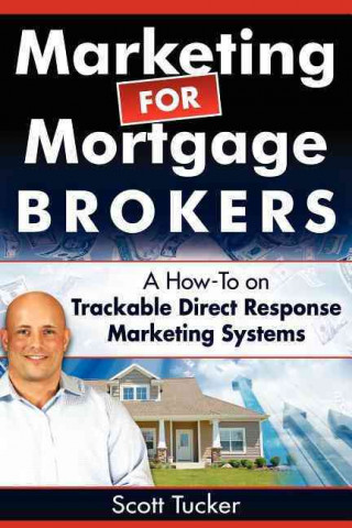 Book Marketing for Mortgage Brokers: A How-To on Trackable Direct Response Marketing Systems Scott Tucker