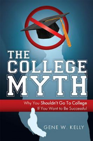 Książka The College Myth: Why You Shouldn't Go to College If You Want to Be Successful Gene W. Kelly