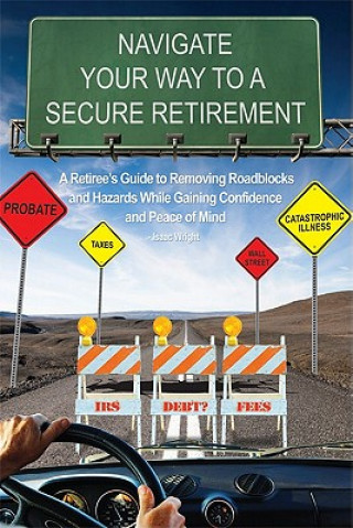 Kniha Navigate Your Way to a Secure Retirement: A Retiree's Guide to Removing Roadblocks and Hazards While Gaining Confidence and Peace of Mind Isaac Wright
