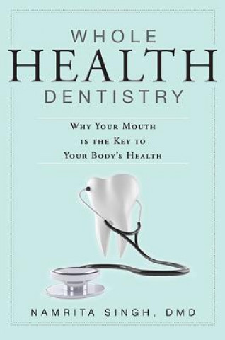 Kniha Whole Health Dentistry: Why Your Mouth Is the Key to Your Body's Health Namrita Singh