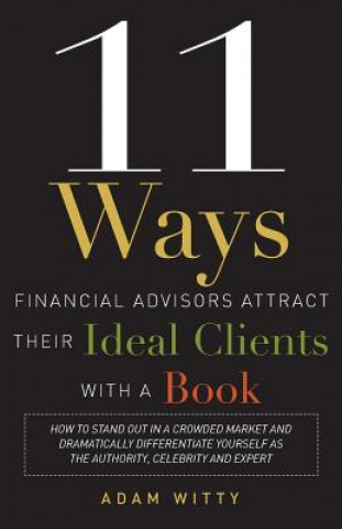 Kniha 11 Ways Financial Advisors Attract Their Ideal Clients with a Book: How to Stand Out in a Crowded Market and Dramatically Differentiate Yourself as th Adam Witty