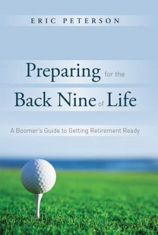 Carte Preparing for the Back Nine of Life: A Boomer's Guide to Getting Retirement Ready Eric Peterson