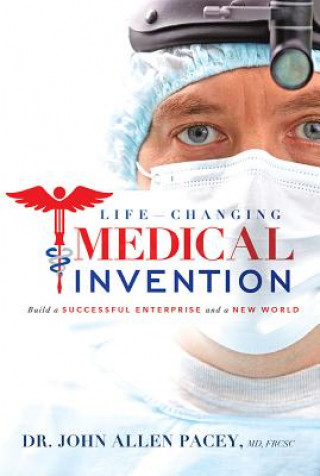 Könyv Life-Changing Medical Invention: Build a Successful Enterprise and a New World John Allen Pacey