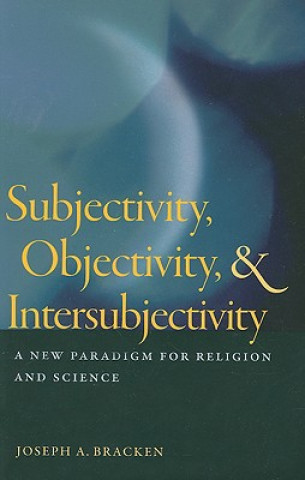 Kniha Subjectivity, Objectivity, & Intersubjectivity: A New Paradigm for Religion and Science Joseph A. Bracken