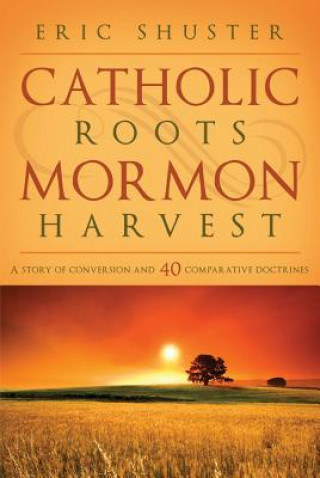 Kniha Catholic Roots, Mormon Harvest: A Story of Conversion and 40 Comparative Doctrines Eric Shuster