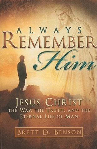 Könyv Always Remember Him: Jesus Christ: The Way, the Truth, and the Eternal Life of Man Brett D. Benson