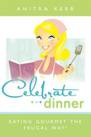 Carte Celebrate Dinner: Eating Gourmet the Frugal Way! Anitra Kerr