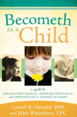 Könyv Becometh as a Child: A Guide to Healing Emotionally, Growing Spiritually, and Experiencing a Change of Heart Lowell K. Oswald
