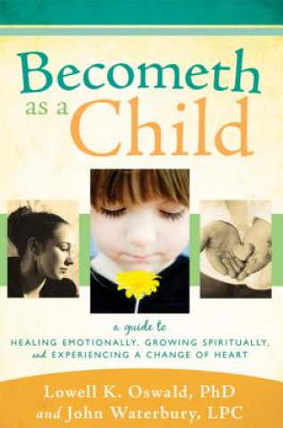 Knjiga Becometh as a Child: A Guide to Healing Emotionally, Growing Spiritually, and Experiencing a Change of Heart Lowell K. Oswald