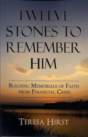 Kniha Twelve Stones to Remember Him: Building Memorials of Faith from Financial Crisis Teresa Hirst