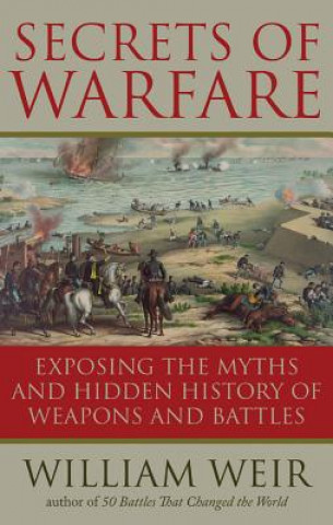 Book Secrets of Warfare: Exposing the Myths and Hidden History of Weapons and Battles William Weir