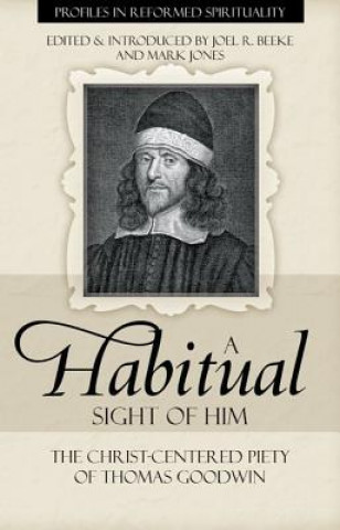 Kniha A Habitual Sight of Him: The Christ-Centered Piety of Thomas Goodwin Joel R. Beeke