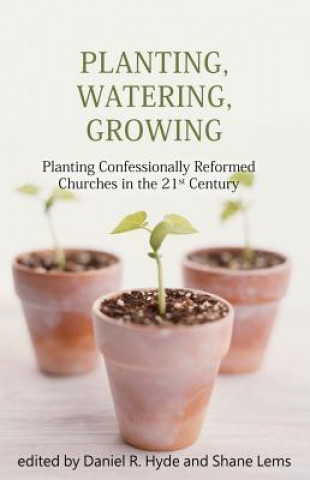 Kniha Planting, Watering, Growing: Planting Confessionally Reformed Churches in the 21st Century Daniel R Hyde