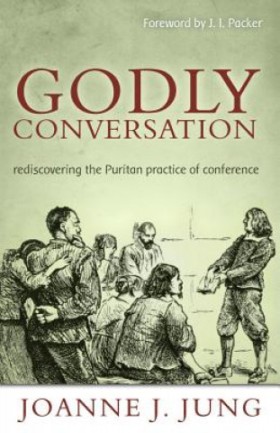 Kniha Godly Conversation: Rediscovering the Puritan Practice of Conference Joanne J. Jung