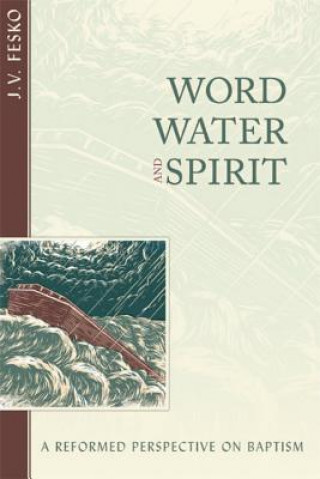 Könyv Word, Water, and Spirit: A Reformed Perspective on Baptism J. V. Fesko
