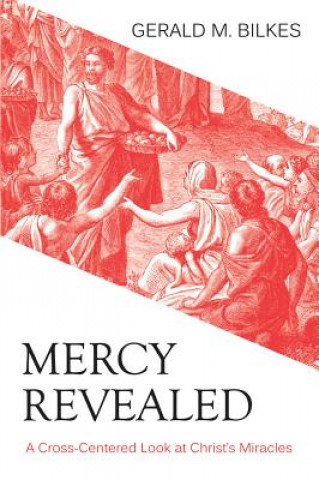 Kniha Mercy Revealed: A Cross-Centered Look at Christ's Miracles Gerald M. Bilkes