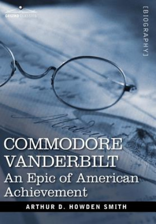 Könyv Commodore Vanderbilt: An Epic of American Achievement Arthur D. Howden Smith