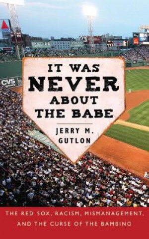 Kniha It Was Never about the Babe: The Red Sox, Racism, Mismanagement, and the Curse of the Bambino Jerry M. Gutlon