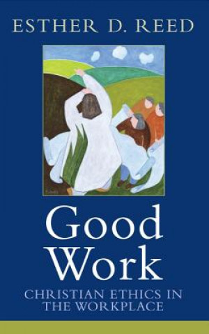 Carte Good Work: Christian Ethics in the Workplace Esther D. Reed