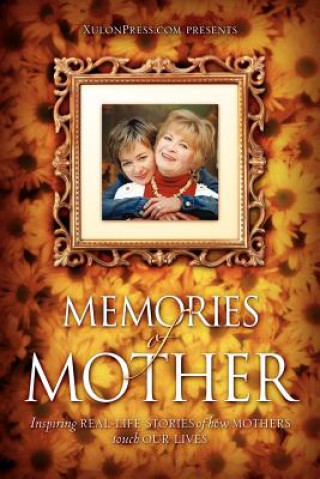 Kniha Memories of Mother: Inspiring Real-Life Stories of How Mothers Touch Our Lives WWW Xulonpress Com