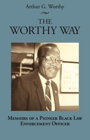 Könyv The Worthy Way: Memoirs of a Pioneer Black Law Enforcement Officer Arthur G. Worthy