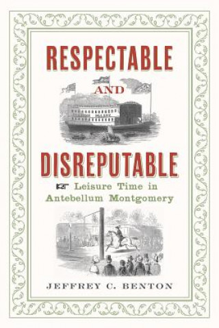 Könyv Respectable and Disreputable: Leisure Time in Antebellum Montgomery Jeffrey C. Benton