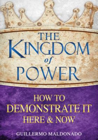 Carte The Kingdom of Power: How to Demonstrate It Here & Now Guillermo Maldonado